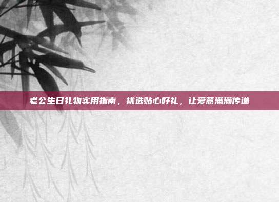 老公生日礼物实用指南，挑选贴心好礼，让爱意满满传递