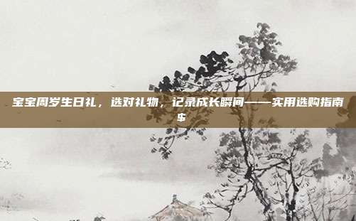 宝宝周岁生日礼，选对礼物，记录成长瞬间——实用选购指南 $