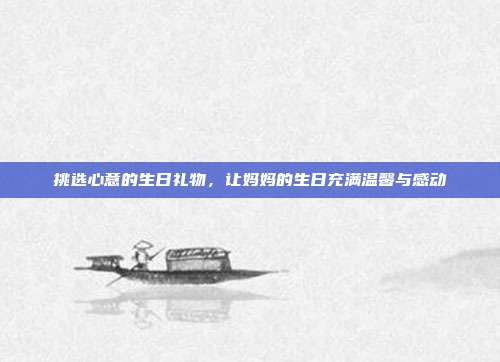 挑选心意的生日礼物，让妈妈的生日充满温馨与感动