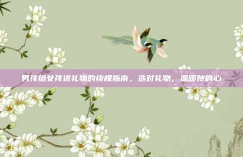 男孩给女孩送礼物的终极指南，选对礼物，温暖她的心