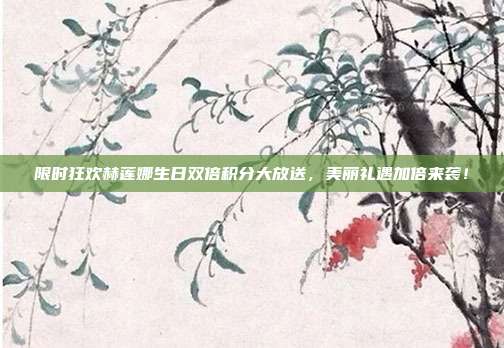 限时狂欢赫莲娜生日双倍积分大放送，美丽礼遇加倍来袭！