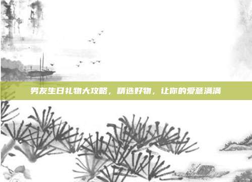 男友生日礼物大攻略，精选好物，让你的爱意满满