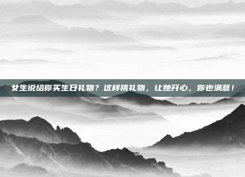 女生说给你买生日礼物？这样挑礼物，让她开心，你也满意！