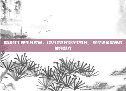 揭秘射手座生日时间，12月22日至1月19日，探寻火象星座的独特魅力