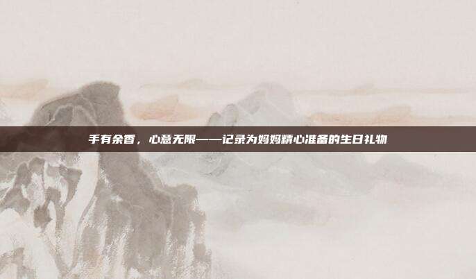 手有余香，心意无限——记录为妈妈精心准备的生日礼物