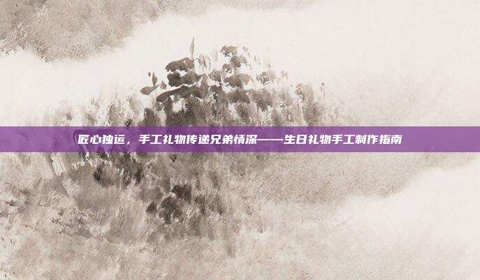 匠心独运，手工礼物传递兄弟情深——生日礼物手工制作指南
