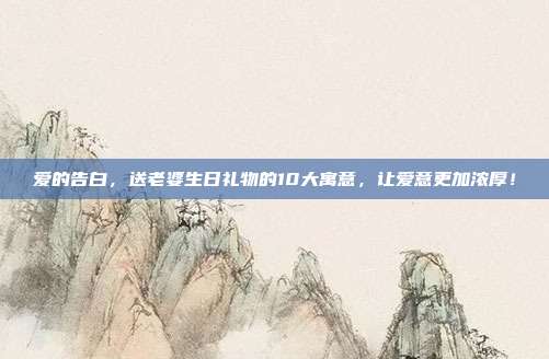 爱的告白，送老婆生日礼物的10大寓意，让爱意更加浓厚！