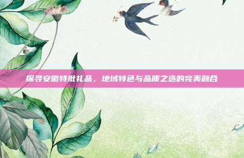 探寻安徽特批礼品，地域特色与品质之选的完美融合