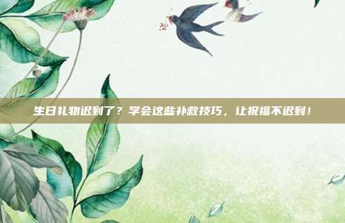 生日礼物迟到了？学会这些补救技巧，让祝福不迟到！