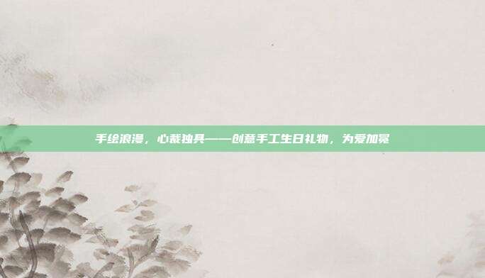 手绘浪漫，心裁独具——创意手工生日礼物，为爱加冕