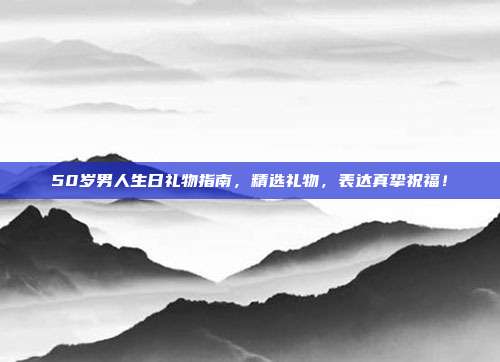 50岁男人生日礼物指南，精选礼物，表达真挚祝福！