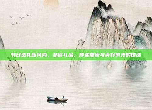 节日送礼新风尚，熟食礼品，传递健康与美好时光的佳选