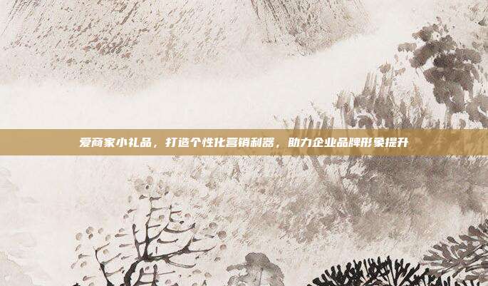 爱商家小礼品，打造个性化营销利器，助力企业品牌形象提升