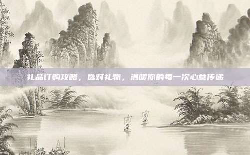 礼品订购攻略，选对礼物，温暖你的每一次心意传递