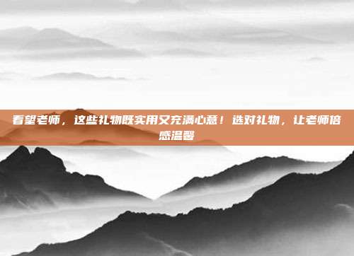 看望老师，这些礼物既实用又充满心意！选对礼物，让老师倍感温馨
