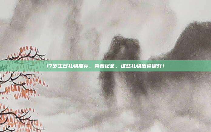 17岁生日礼物推荐，青春纪念，这些礼物值得拥有！