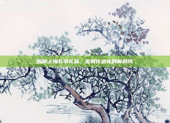 探秘上海礼字礼品，定制化送礼的新风尚