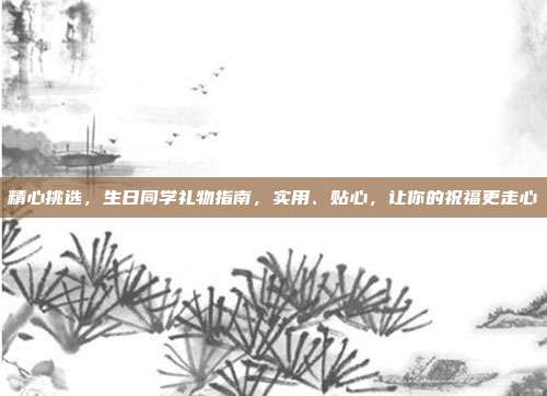 精心挑选，生日同学礼物指南，实用、贴心，让你的祝福更走心