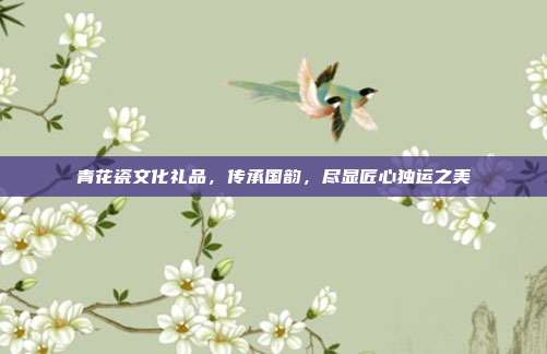 青花瓷文化礼品，传承国韵，尽显匠心独运之美