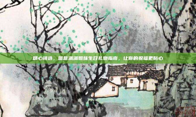 精心挑选，暖意满满姐妹生日礼物指南，让你的祝福更贴心