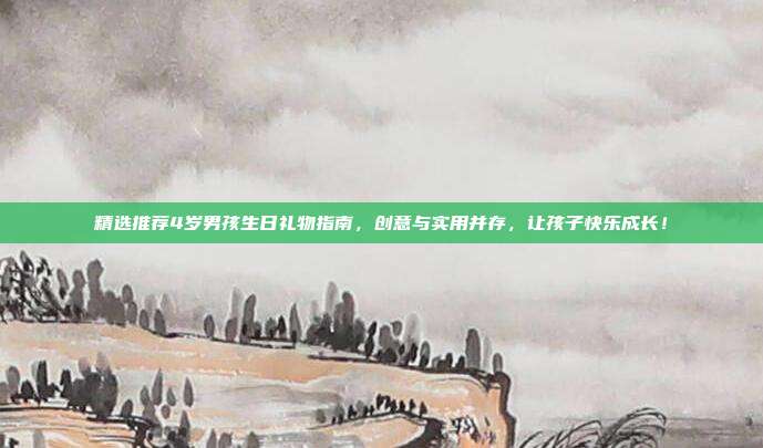 精选推荐4岁男孩生日礼物指南，创意与实用并存，让孩子快乐成长！