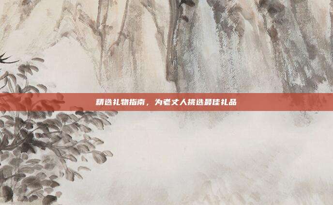 精选礼物指南，为老丈人挑选最佳礼品