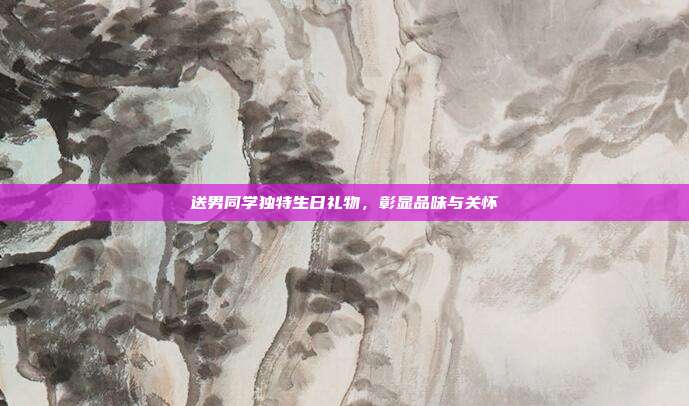 送男同学独特生日礼物，彰显品味与关怀