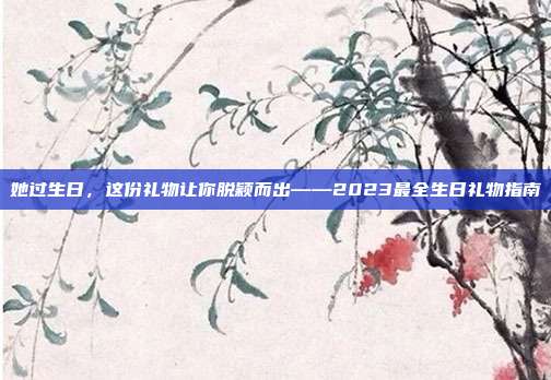 她过生日，这份礼物让你脱颖而出——2023最全生日礼物指南