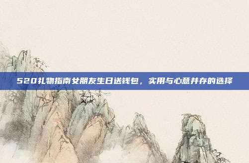 520礼物指南女朋友生日送钱包，实用与心意并存的选择