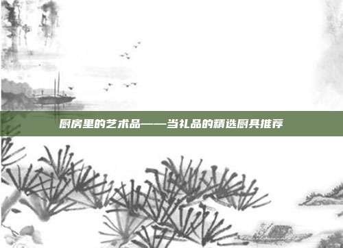 厨房里的艺术品——当礼品的精选厨具推荐