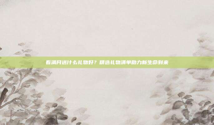 看满月送什么礼物好？精选礼物清单助力新生命到来