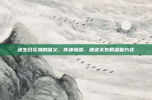 送生日礼物的意义，传递情感、增进关系的温馨方式