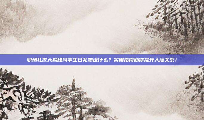 职场礼仪大揭秘同事生日礼物送什么？实用指南助你提升人际关系！