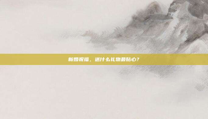 新婚祝福，送什么礼物最贴心？
