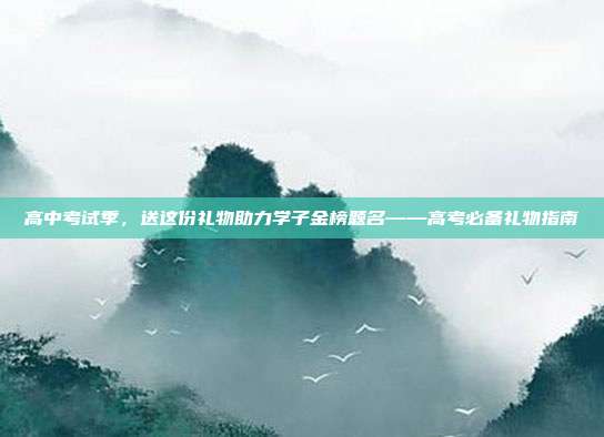 高中考试季，送这份礼物助力学子金榜题名——高考必备礼物指南