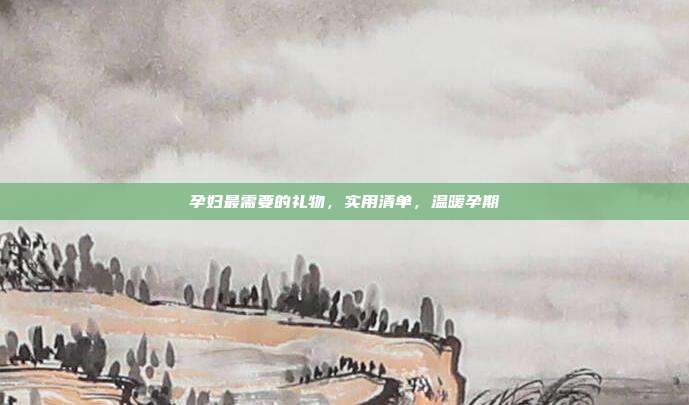 孕妇最需要的礼物，实用清单，温暖孕期