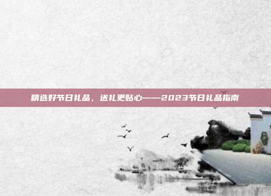 精选好节日礼品，送礼更贴心——2023节日礼品指南