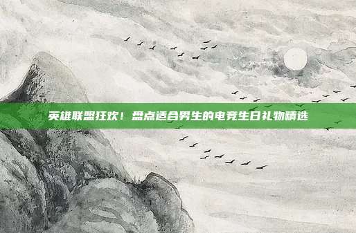英雄联盟狂欢！盘点适合男生的电竞生日礼物精选