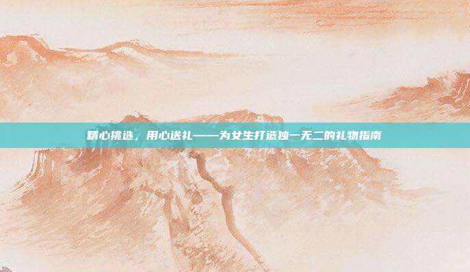 精心挑选，用心送礼——为女生打造独一无二的礼物指南