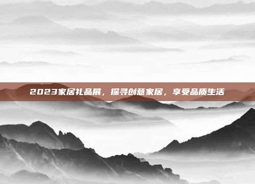 2023家居礼品展，探寻创意家居，享受品质生活