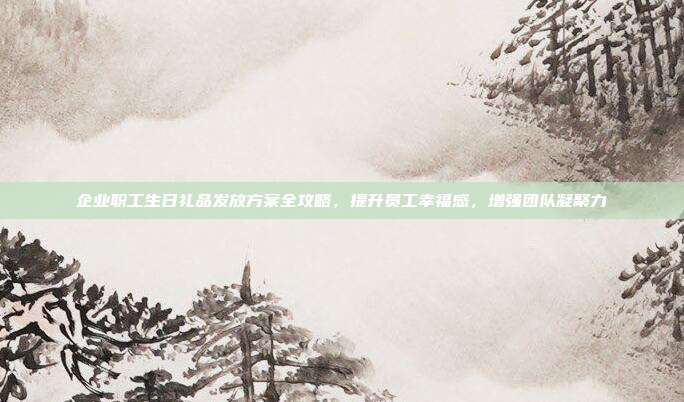企业职工生日礼品发放方案全攻略，提升员工幸福感，增强团队凝聚力