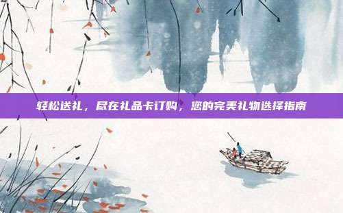 轻松送礼，尽在礼品卡订购，您的完美礼物选择指南