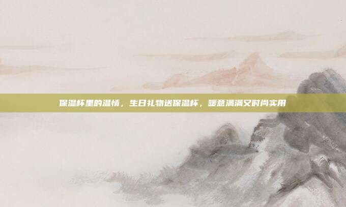 保温杯里的温情，生日礼物送保温杯，暖意满满又时尚实用