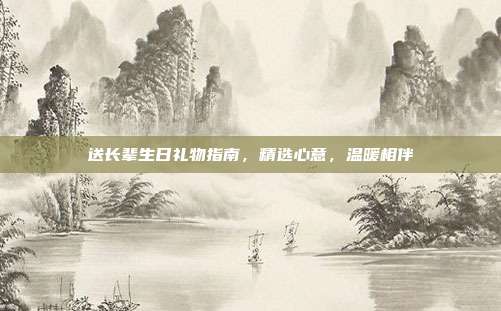 送长辈生日礼物指南，精选心意，温暖相伴