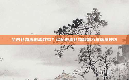 生日礼物送面霜好吗？揭秘面霜礼物的魅力与选择技巧