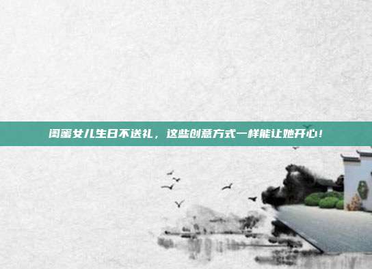 闺蜜女儿生日不送礼，这些创意方式一样能让她开心！