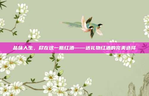品味人生，尽在这一瓶红酒——送礼物红酒的完美选择