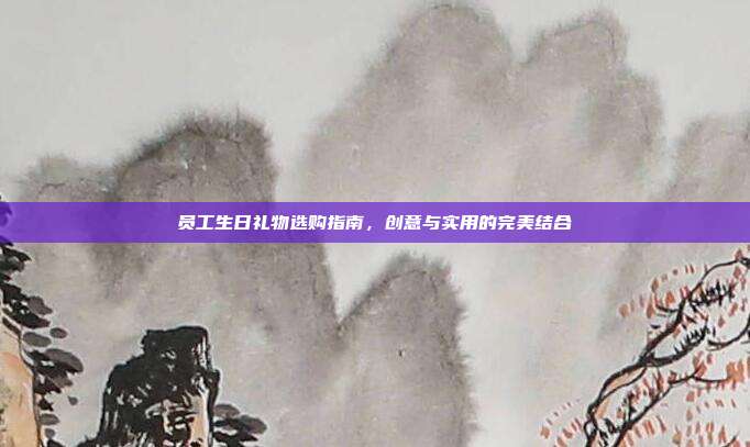 员工生日礼物选购指南，创意与实用的完美结合