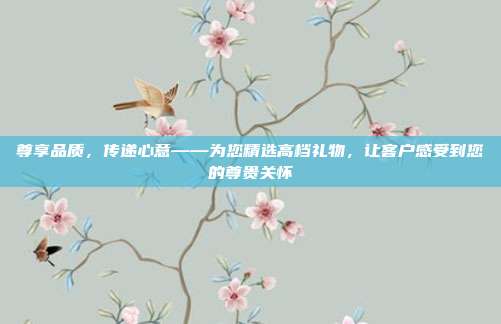 尊享品质，传递心意——为您精选高档礼物，让客户感受到您的尊贵关怀