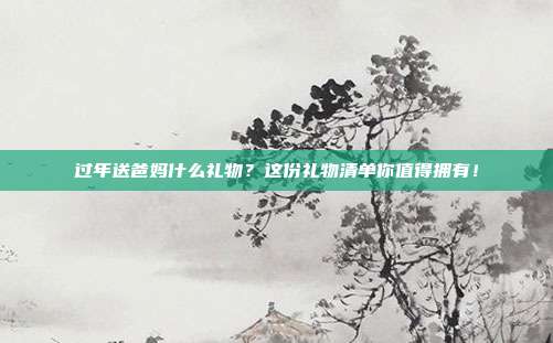 过年送爸妈什么礼物？这份礼物清单你值得拥有！